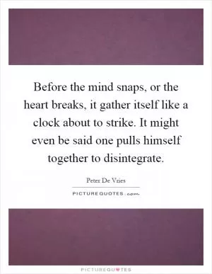 Before the mind snaps, or the heart breaks, it gather itself like a clock about to strike. It might even be said one pulls himself together to disintegrate Picture Quote #1