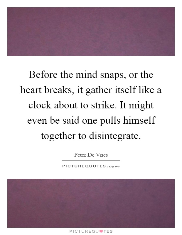 Before the mind snaps, or the heart breaks, it gather itself like a clock about to strike. It might even be said one pulls himself together to disintegrate Picture Quote #1