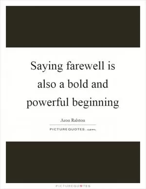 Saying farewell is also a bold and powerful beginning Picture Quote #1