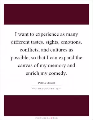 I want to experience as many different tastes, sights, emotions, conflicts, and cultures as possible, so that I can expand the canvas of my memory and enrich my comedy Picture Quote #1