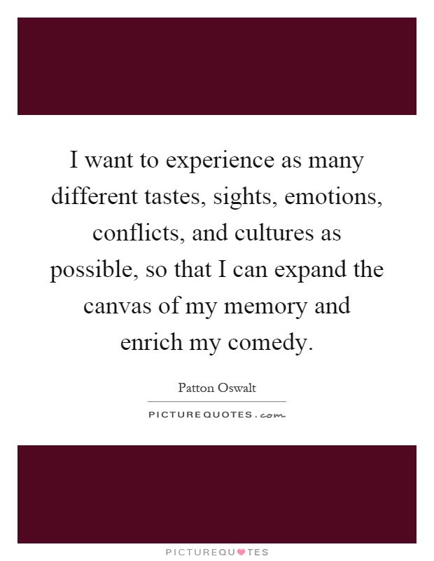 I want to experience as many different tastes, sights, emotions, conflicts, and cultures as possible, so that I can expand the canvas of my memory and enrich my comedy Picture Quote #1