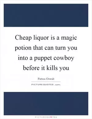 Cheap liquor is a magic potion that can turn you into a puppet cowboy before it kills you Picture Quote #1