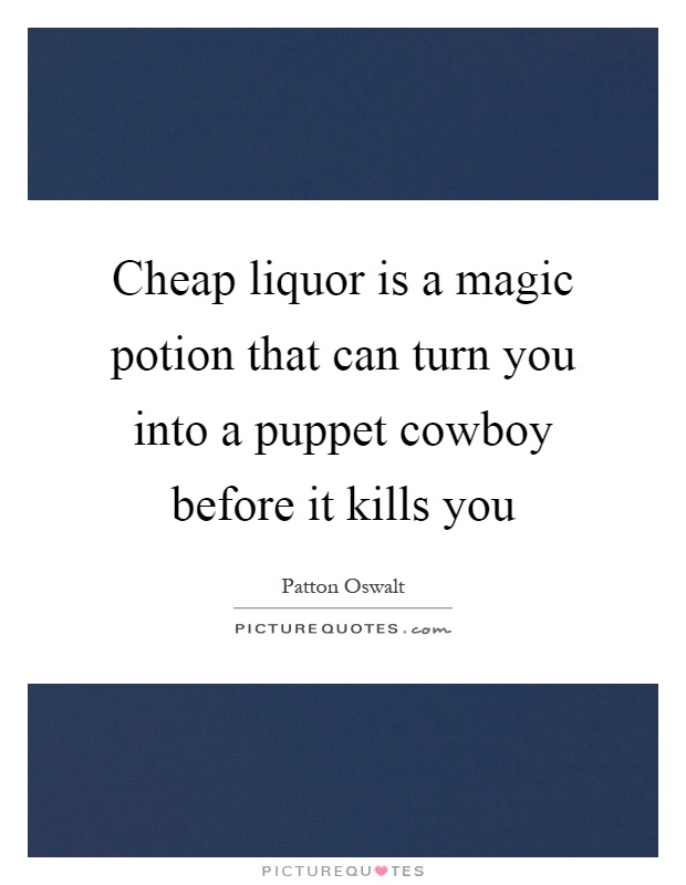 Cheap liquor is a magic potion that can turn you into a puppet cowboy before it kills you Picture Quote #1