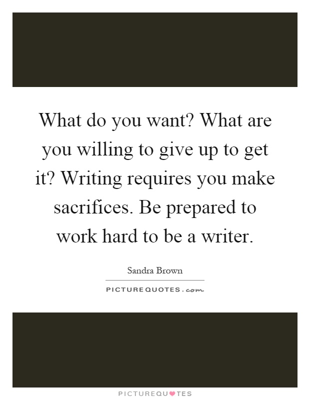 What do you want? What are you willing to give up to get it? Writing requires you make sacrifices. Be prepared to work hard to be a writer Picture Quote #1