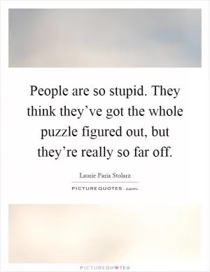 People are so stupid. They think they’ve got the whole puzzle figured out, but they’re really so far off Picture Quote #1