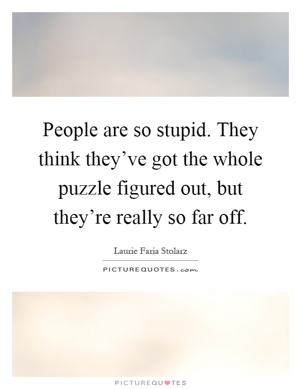 People are so stupid. They think they've got the whole puzzle figured out, but they're really so far off Picture Quote #1