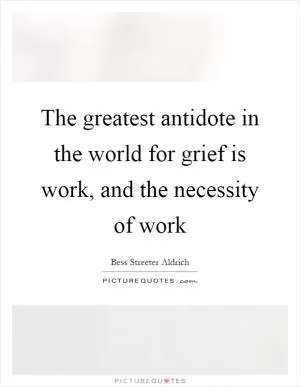 The greatest antidote in the world for grief is work, and the necessity of work Picture Quote #1