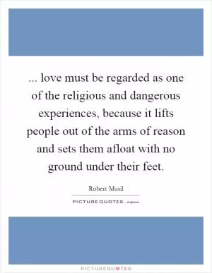... love must be regarded as one of the religious and dangerous experiences, because it lifts people out of the arms of reason and sets them afloat with no ground under their feet Picture Quote #1