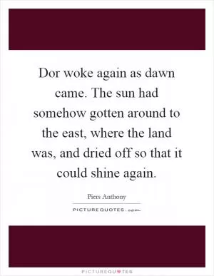 Dor woke again as dawn came. The sun had somehow gotten around to the east, where the land was, and dried off so that it could shine again Picture Quote #1