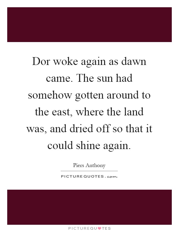 Dor woke again as dawn came. The sun had somehow gotten around to the east, where the land was, and dried off so that it could shine again Picture Quote #1