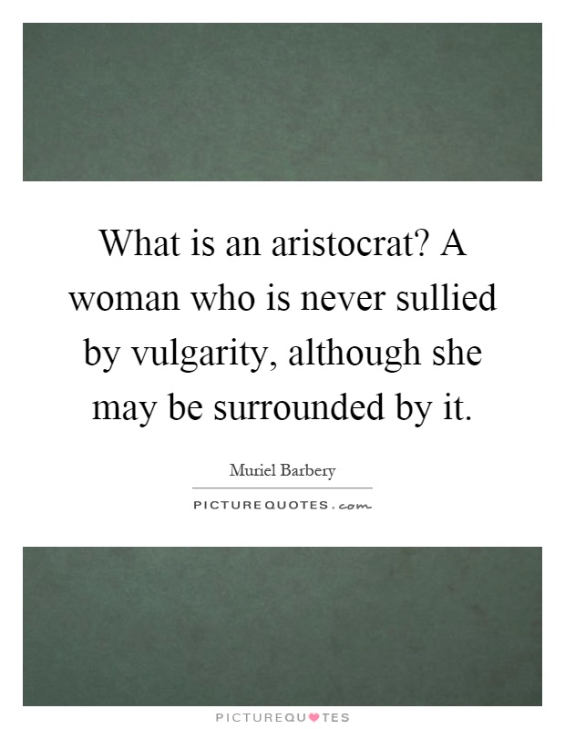 What is an aristocrat? A woman who is never sullied by vulgarity, although she may be surrounded by it Picture Quote #1