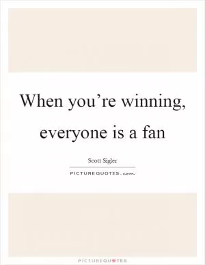 When you’re winning, everyone is a fan Picture Quote #1
