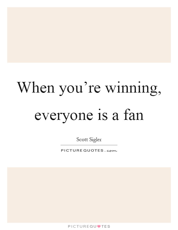 When you're winning, everyone is a fan Picture Quote #1
