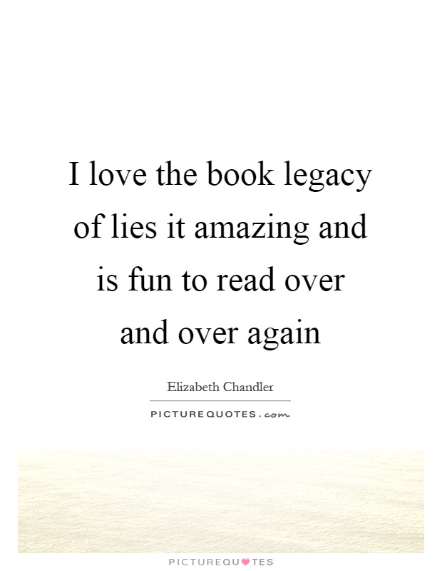 I love the book legacy of lies it amazing and is fun to read over and over again Picture Quote #1