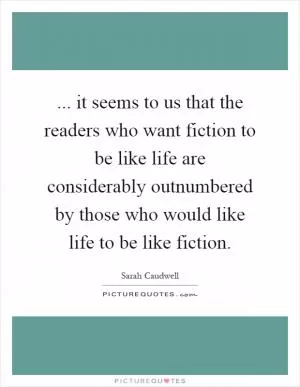 ... it seems to us that the readers who want fiction to be like life are considerably outnumbered by those who would like life to be like fiction Picture Quote #1