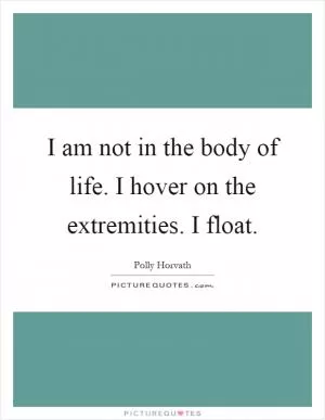 I am not in the body of life. I hover on the extremities. I float Picture Quote #1