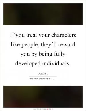 If you treat your characters like people, they’ll reward you by being fully developed individuals Picture Quote #1