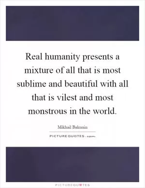 Real humanity presents a mixture of all that is most sublime and beautiful with all that is vilest and most monstrous in the world Picture Quote #1