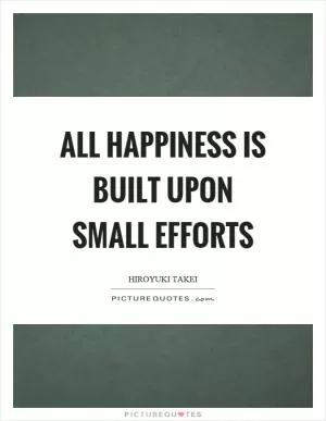 All happiness is built upon small efforts Picture Quote #1