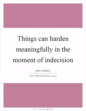 Things can harden meaningfully in the moment of indecision Picture Quote #1