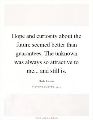 Hope and curiosity about the future seemed better than guarantees. The unknown was always so attractive to me... and still is Picture Quote #1