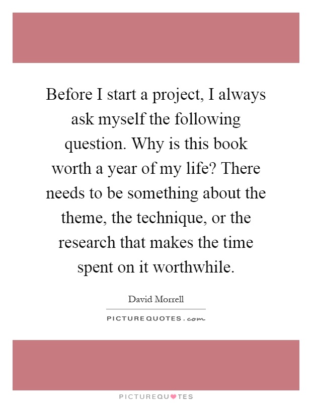 Before I start a project, I always ask myself the following question. Why is this book worth a year of my life? There needs to be something about the theme, the technique, or the research that makes the time spent on it worthwhile Picture Quote #1