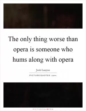 The only thing worse than opera is someone who hums along with opera Picture Quote #1