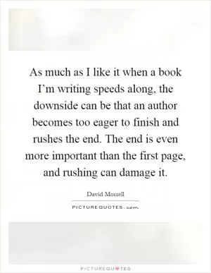 As much as I like it when a book I’m writing speeds along, the downside can be that an author becomes too eager to finish and rushes the end. The end is even more important than the first page, and rushing can damage it Picture Quote #1