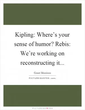 Kipling: Where’s your sense of humor? Rebis: We’re working on reconstructing it Picture Quote #1