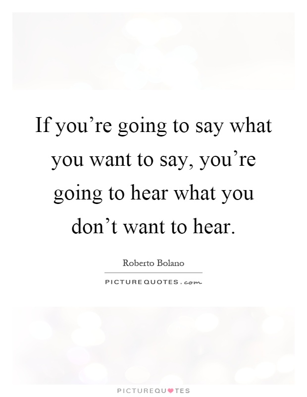 If you're going to say what you want to say, you're going to hear what you don't want to hear Picture Quote #1