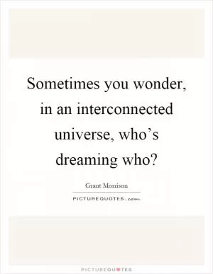 Sometimes you wonder, in an interconnected universe, who’s dreaming who? Picture Quote #1