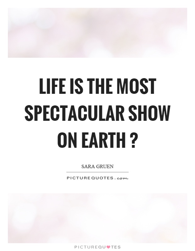Life is the most spectacular show on earth? Picture Quote #1