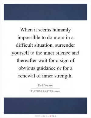 When it seems humanly impossible to do more in a difficult situation, surrender yourself to the inner silence and thereafter wait for a sign of obvious guidance or for a renewal of inner strength Picture Quote #1