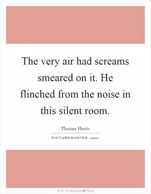 The very air had screams smeared on it. He flinched from the noise in this silent room Picture Quote #1