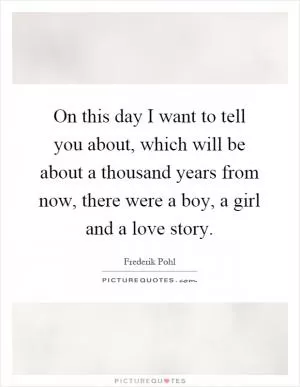On this day I want to tell you about, which will be about a thousand years from now, there were a boy, a girl and a love story Picture Quote #1