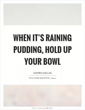 When it’s raining pudding, hold up your bowl Picture Quote #1