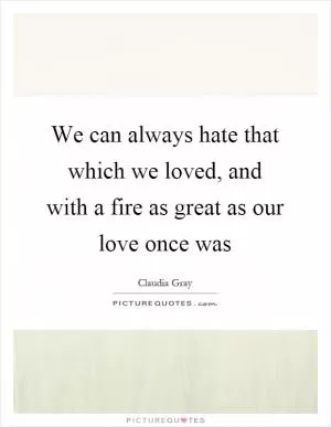 We can always hate that which we loved, and with a fire as great as our love once was Picture Quote #1