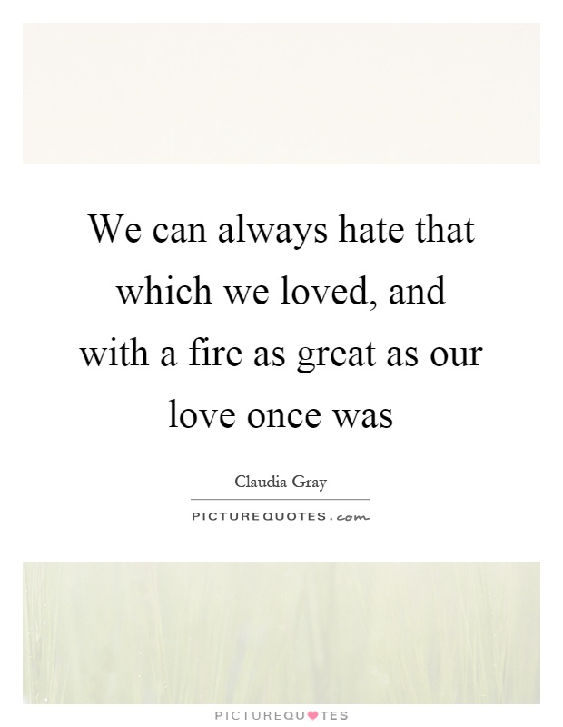We can always hate that which we loved, and with a fire as great as our love once was Picture Quote #1