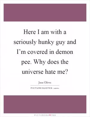 Here I am with a seriously hunky guy and I’m covered in demon pee. Why does the universe hate me? Picture Quote #1