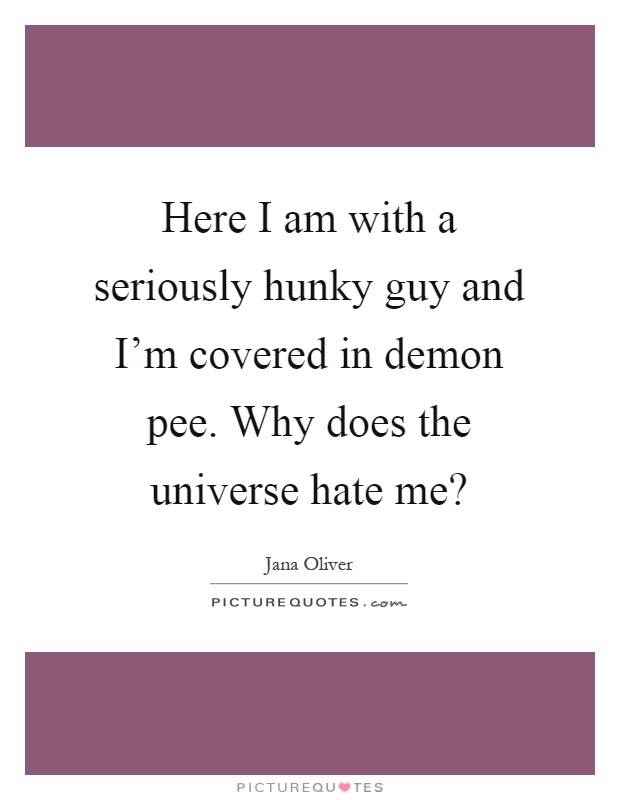 Here I am with a seriously hunky guy and I'm covered in demon pee. Why does the universe hate me? Picture Quote #1