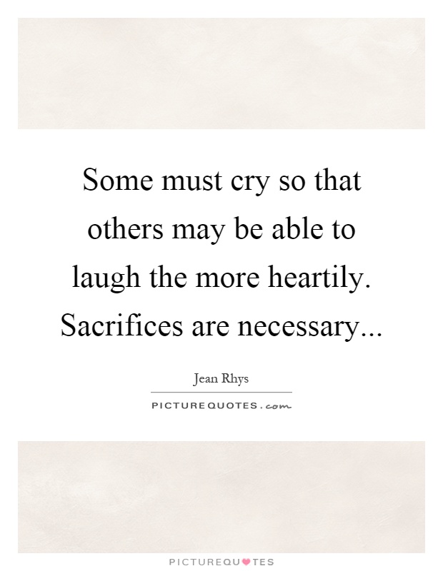 Some must cry so that others may be able to laugh the more heartily. Sacrifices are necessary Picture Quote #1