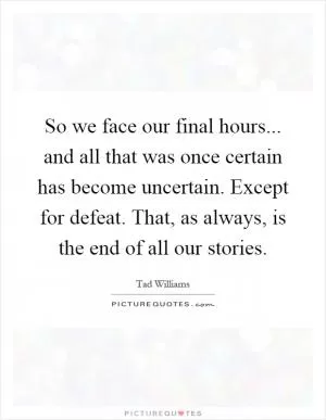 So we face our final hours... and all that was once certain has become uncertain. Except for defeat. That, as always, is the end of all our stories Picture Quote #1