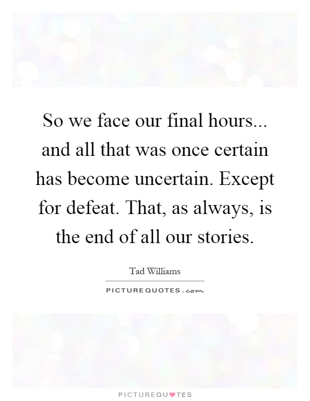 So we face our final hours... and all that was once certain has become uncertain. Except for defeat. That, as always, is the end of all our stories Picture Quote #1