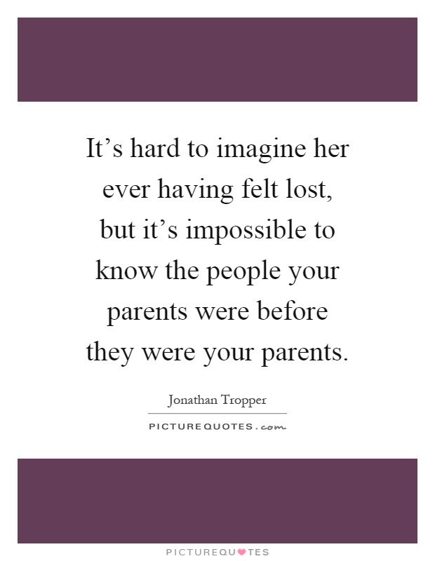 It's hard to imagine her ever having felt lost, but it's impossible to know the people your parents were before they were your parents Picture Quote #1