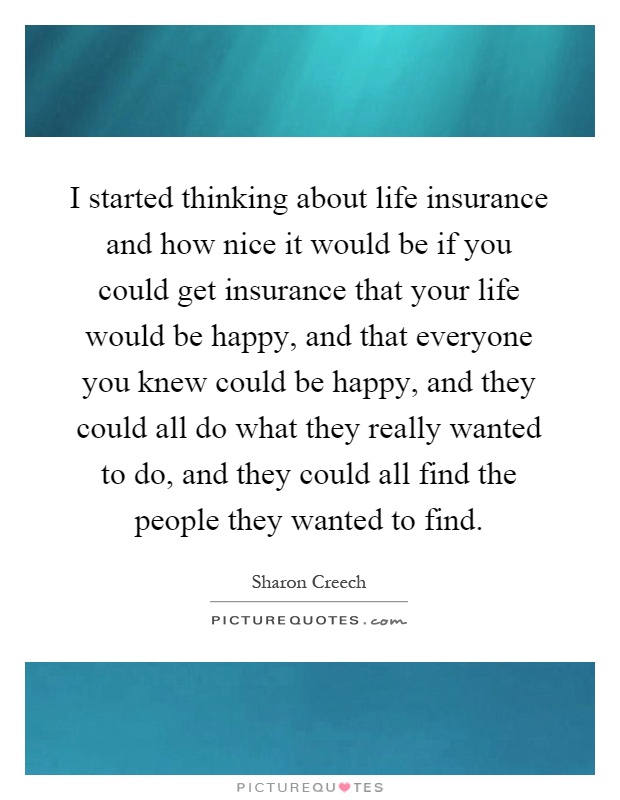 I started thinking about life insurance and how nice it would be if you could get insurance that your life would be happy, and that everyone you knew could be happy, and they could all do what they really wanted to do, and they could all find the people they wanted to find Picture Quote #1