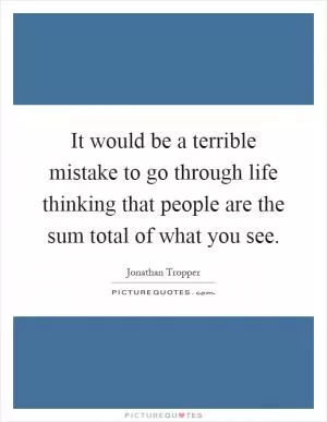 It would be a terrible mistake to go through life thinking that people are the sum total of what you see Picture Quote #1