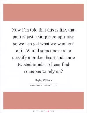 Now I’m told that this is life, that pain is just a simple comprimise so we can get what we want out of it. Would someone care to classify a broken heart and some twisted minds so I can find someone to rely on? Picture Quote #1
