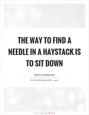 The way to find a needle in a haystack is to sit down Picture Quote #1