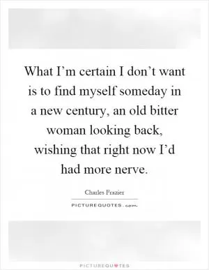 What I’m certain I don’t want is to find myself someday in a new century, an old bitter woman looking back, wishing that right now I’d had more nerve Picture Quote #1