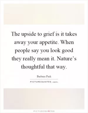 The upside to grief is it takes away your appetite. When people say you look good they really mean it. Nature’s thoughtful that way Picture Quote #1